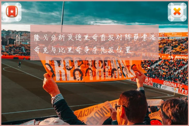 隆戈分析莫德里奇首发对阵萨索洛奇克与比里奇争夺先发位置