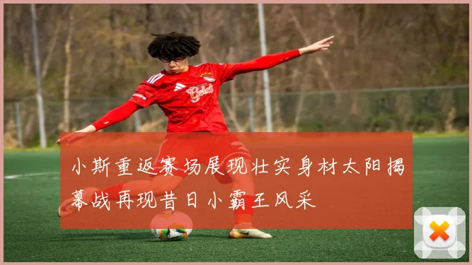 小斯重返赛场展现壮实身材太阳揭幕战再现昔日小霸王风采