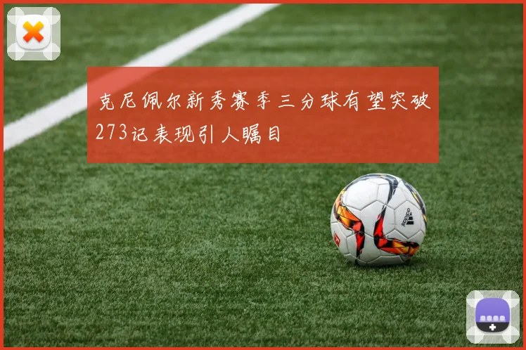 克尼佩尔新秀赛季三分球有望突破273记表现引人瞩目