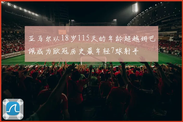 亚马尔以18岁115天的年龄超越姆巴佩成为欧冠历史最年轻7球射手