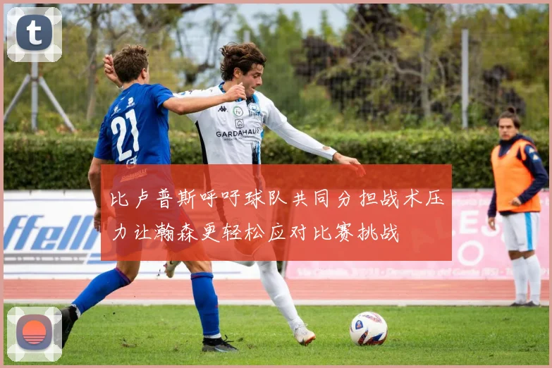 比卢普斯呼吁球队共同分担战术压力让瀚森更轻松应对比赛挑战