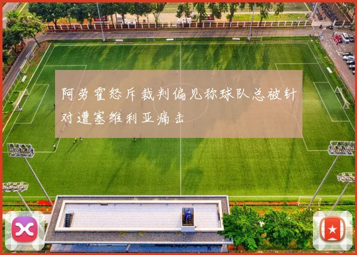 阿劳霍怒斥裁判偏见称球队总被针对遭塞维利亚痛击