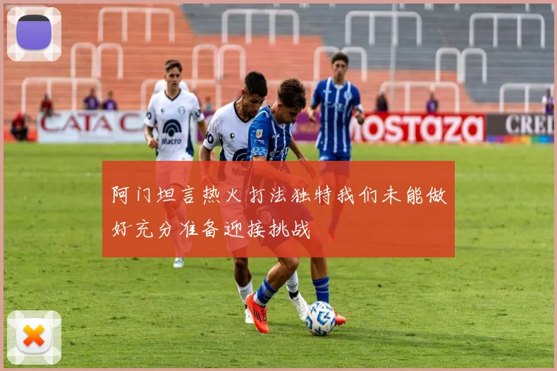 阿门坦言热火打法独特我们未能做好充分准备迎接挑战
