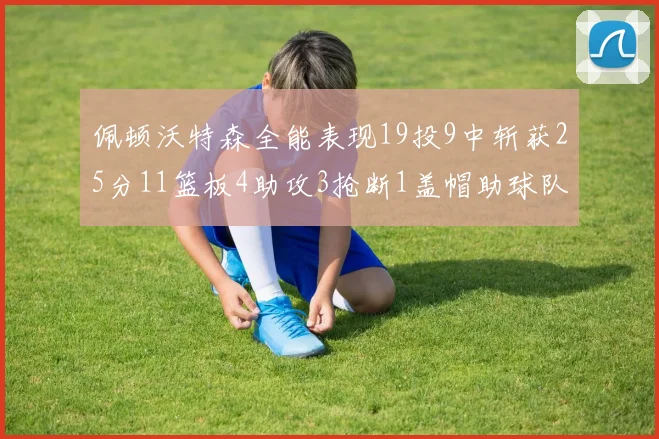 佩顿沃特森全能表现19投9中斩获25分11篮板4助攻3抢断1盖帽助球队争胜