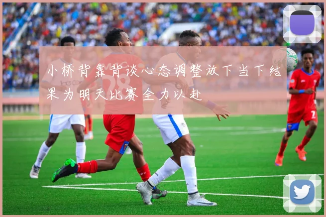 小桥背靠背谈心态调整放下当下结果为明天比赛全力以赴