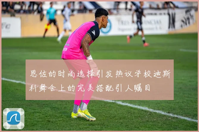 恩佐的时尚选择引发热议学校迪斯科舞会上的完美搭配引人瞩目