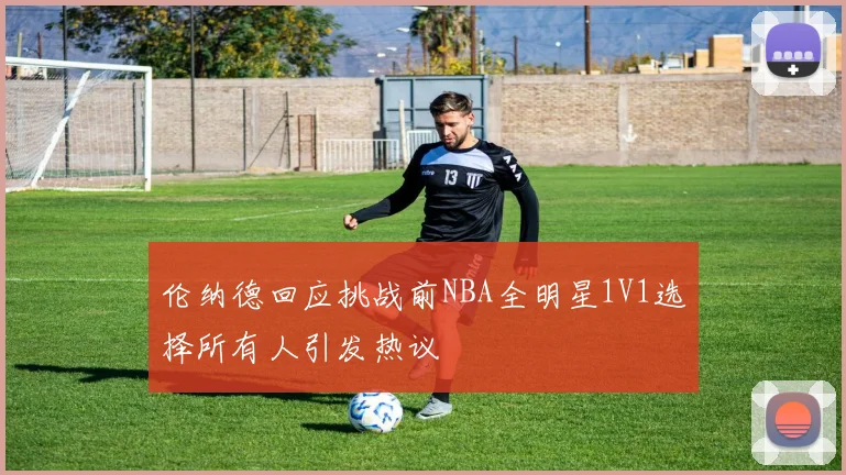 伦纳德回应挑战前NBA全明星1V1选择所有人引发热议