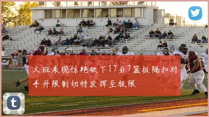文班表现惊艳砍下17分7篮板隔扣对手并限制切特发挥至极限