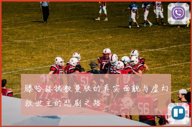 滕哈赫执教曼联的真实面貌与虚幻救世主的悲剧之路