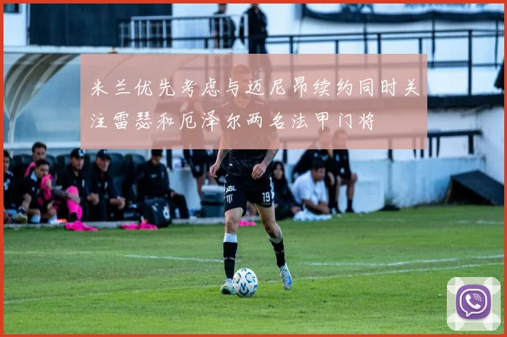 米兰优先考虑与迈尼昂续约同时关注雷瑟和厄泽尔两名法甲门将