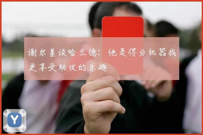 谢尔基谈哈兰德：他是得分机器我更享受助攻的乐趣