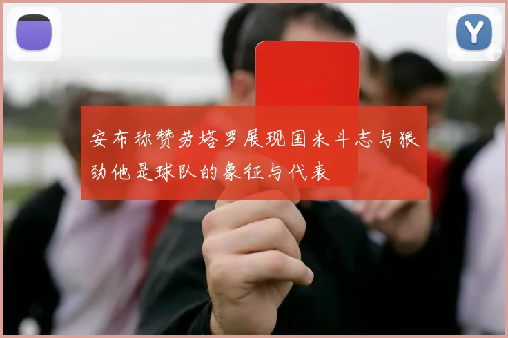 安布称赞劳塔罗展现国米斗志与狠劲他是球队的象征与代表