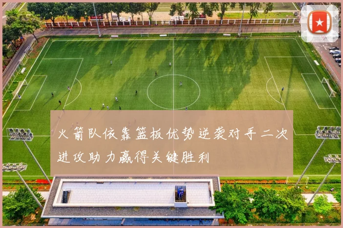 火箭队依靠篮板优势逆袭对手二次进攻助力赢得关键胜利