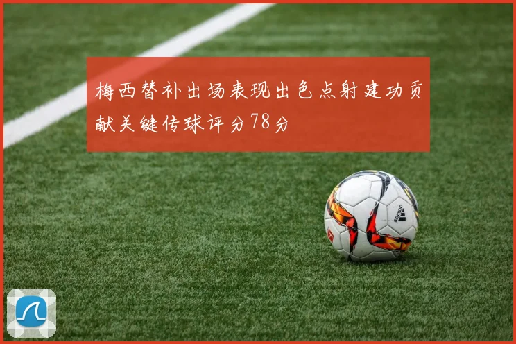 梅西替补出场表现出色点射建功贡献关键传球评分78分