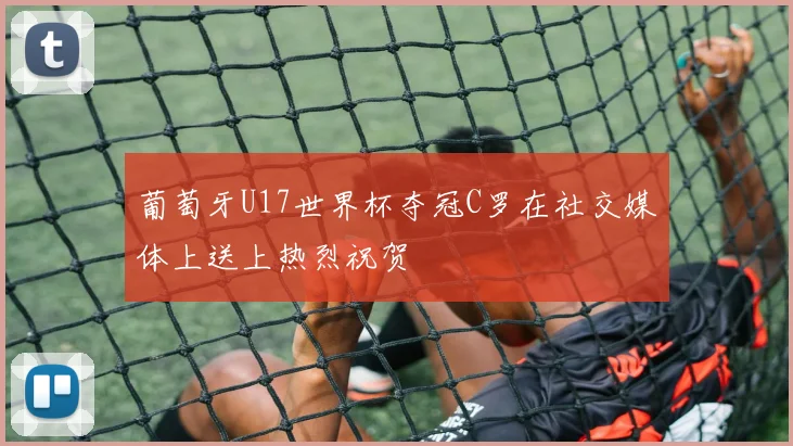 葡萄牙U17世界杯夺冠C罗在社交媒体上送上热烈祝贺