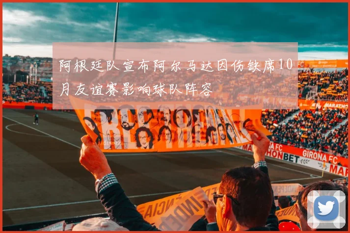 阿根廷队宣布阿尔马达因伤缺席10月友谊赛影响球队阵容