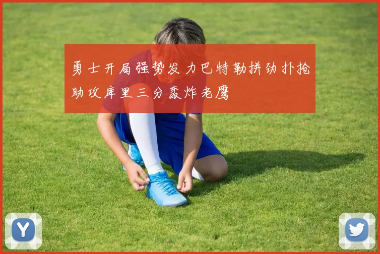 勇士开局强势发力巴特勒拼劲扑抢助攻库里三分轰炸老鹰