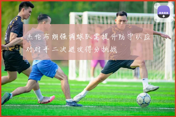 杰伦布朗强调球队需提升防守以应对对手二次进攻得分挑战