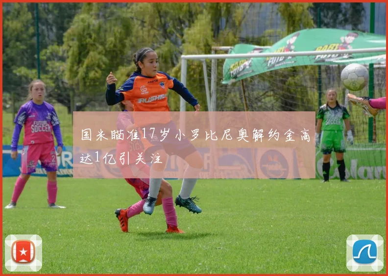 国米瞄准17岁小罗比尼奥解约金高达1亿引关注