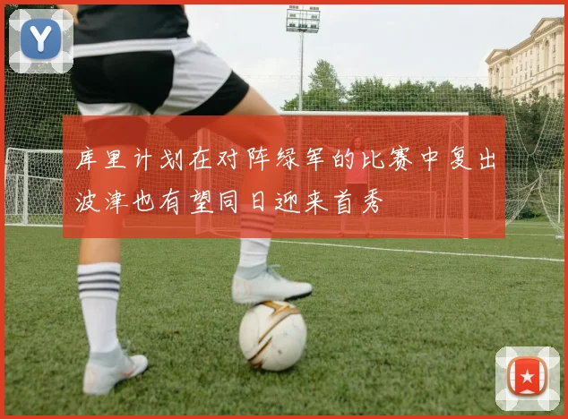 库里计划在对阵绿军的比赛中复出波津也有望同日迎来首秀