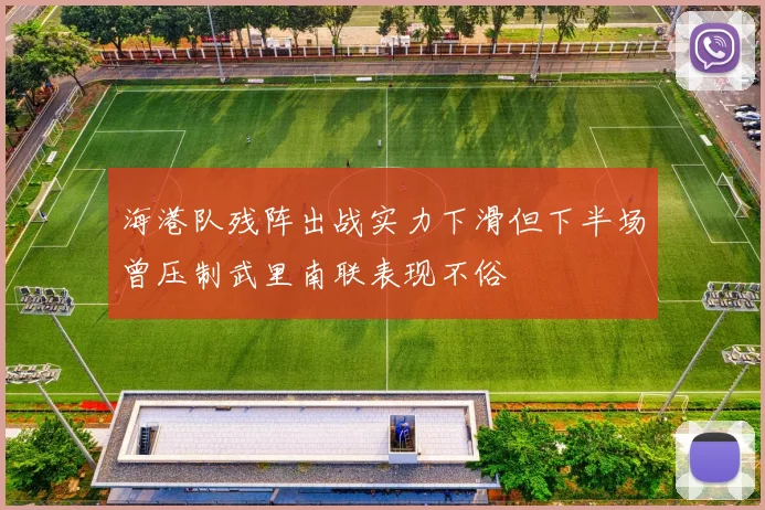 海港队残阵出战实力下滑但下半场曾压制武里南联表现不俗
