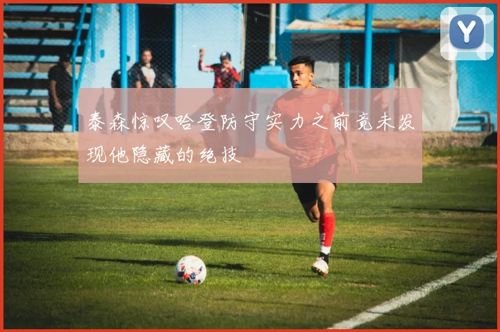 泰森惊叹哈登防守实力之前竟未发现他隐藏的绝技