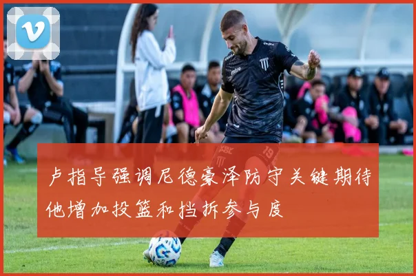 卢指导强调尼德豪泽防守关键期待他增加投篮和挡拆参与度
