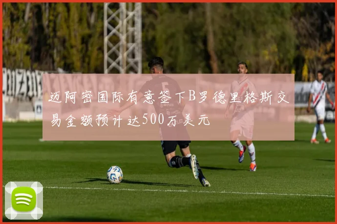 迈阿密国际有意签下B罗德里格斯交易金额预计达500万美元