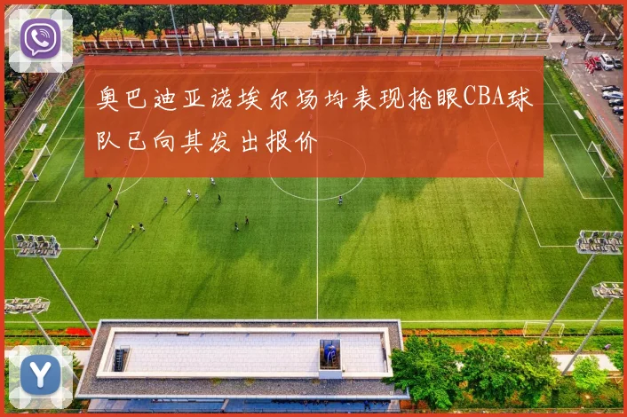 奥巴迪亚诺埃尔场均表现抢眼CBA球队已向其发出报价