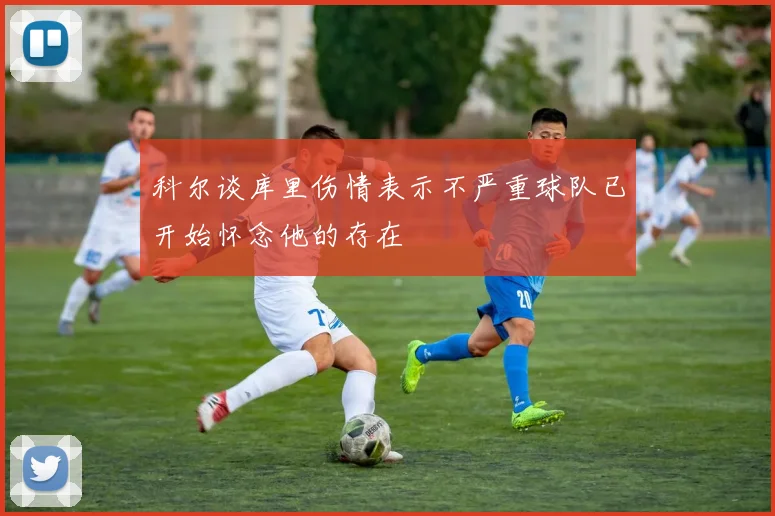 科尔谈库里伤情表示不严重球队已开始怀念他的存在