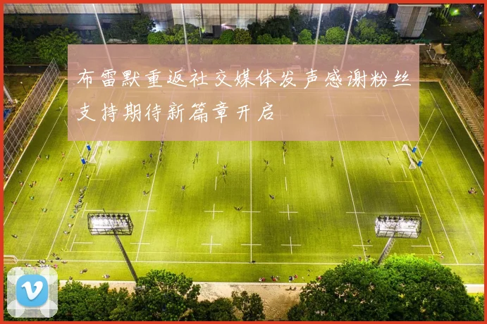 布雷默重返社交媒体发声感谢粉丝支持期待新篇章开启