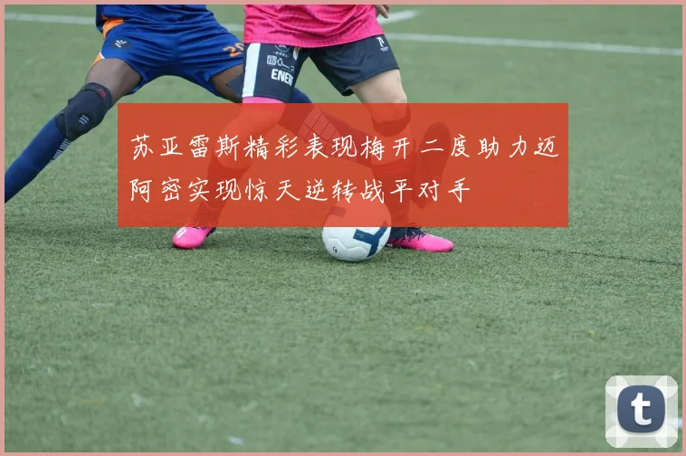 苏亚雷斯精彩表现梅开二度助力迈阿密实现惊天逆转战平对手