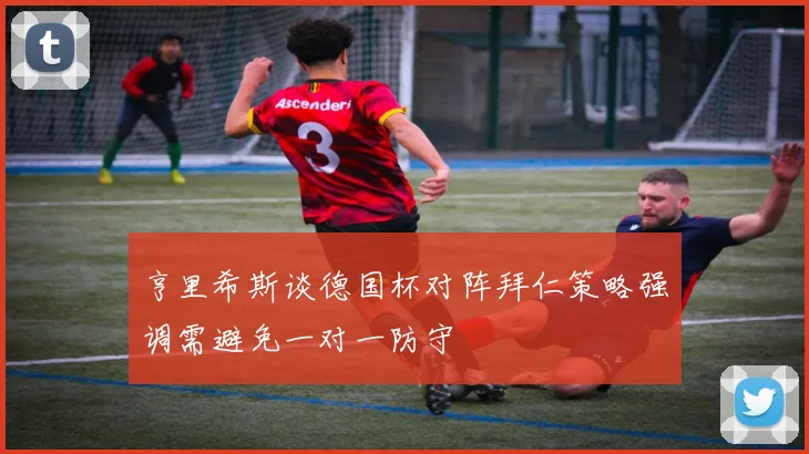 亨里希斯谈德国杯对阵拜仁策略强调需避免一对一防守