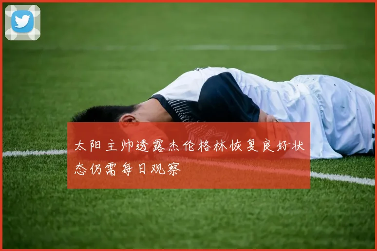 太阳主帅透露杰伦格林恢复良好状态仍需每日观察