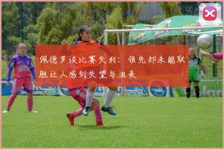 佩德罗谈比赛失利:领先却未能取胜让人感到失望与沮丧