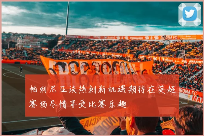 帕利尼亚谈热刺新机遇期待在英超赛场尽情享受比赛乐趣
