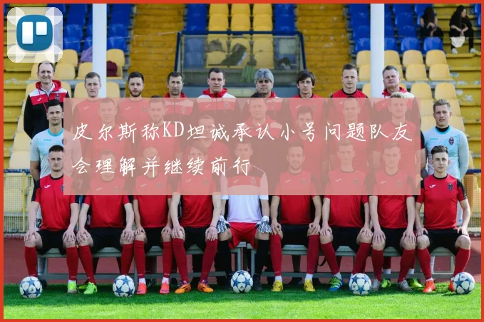 皮尔斯称KD坦诚承认小号问题队友会理解并继续前行