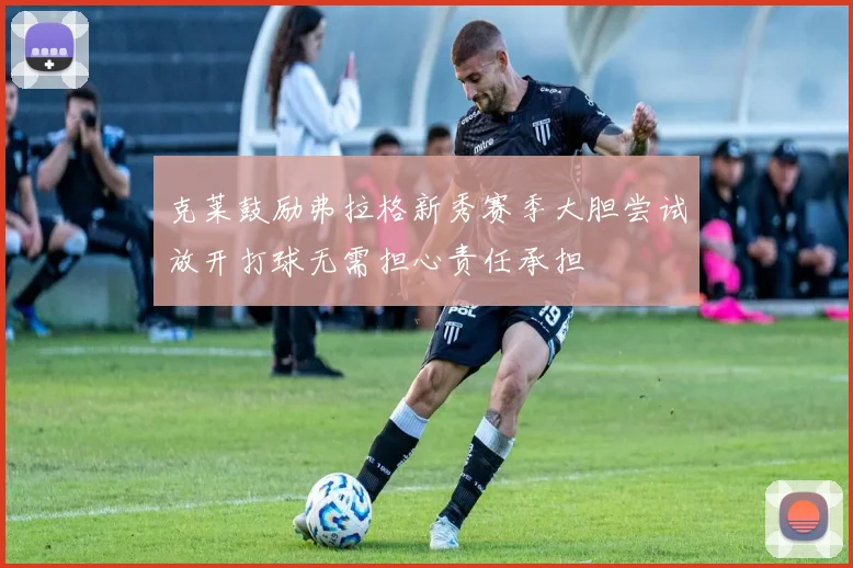 克莱鼓励弗拉格新秀赛季大胆尝试放开打球无需担心责任承担