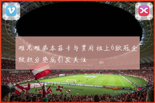 难兄难弟本菲卡与贾府祖上6欧冠全败积分垫底引发关注