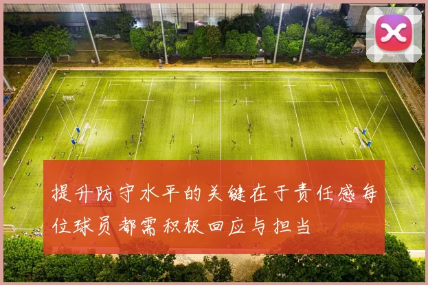 提升防守水平的关键在于责任感每位球员都需积极回应与担当