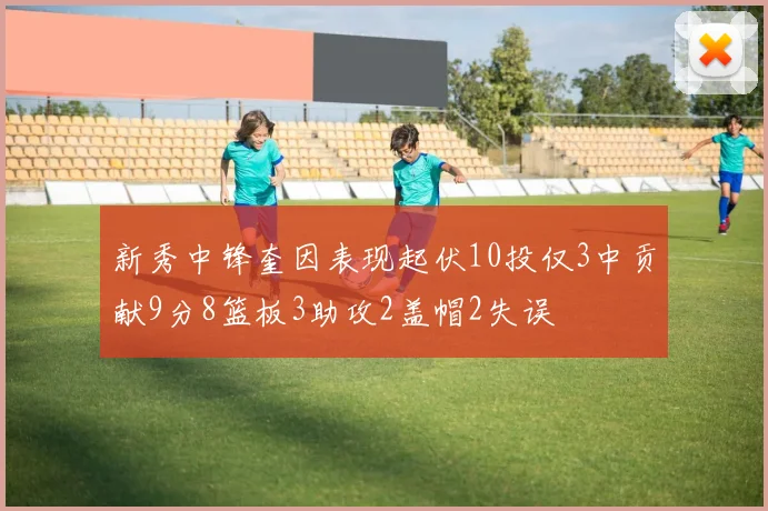 新秀中锋奎因表现起伏10投仅3中贡献9分8篮板3助攻2盖帽2失误