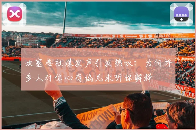 坎塞洛社媒发声引发热议：为何许多人对你心存偏见未听你解释