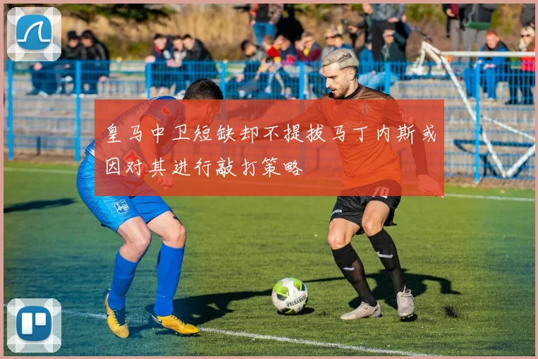 皇马中卫短缺却不提拔马丁内斯或因对其进行敲打策略