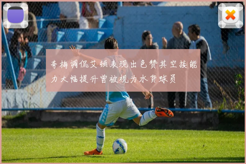 夸梅调侃艾顿表现出色赞其空接能力大幅提升曾被视为水货球员