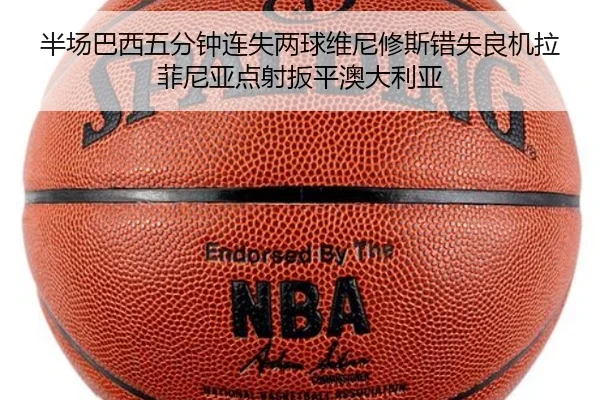 半场巴西五分钟连失两球维尼修斯错失良机拉菲尼亚点射扳平澳大利亚 - Yabo